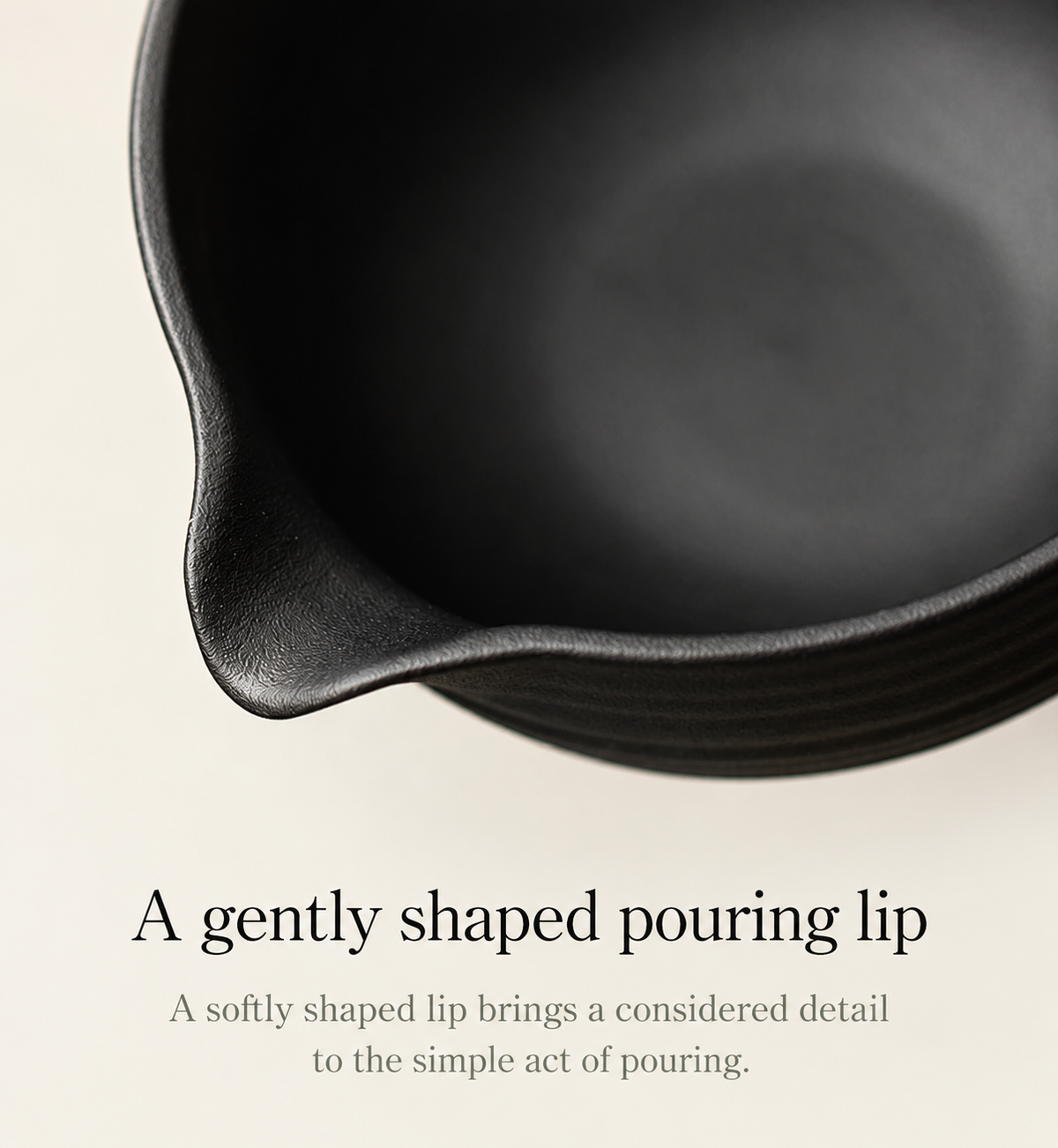 A gently shaped pouring lip
